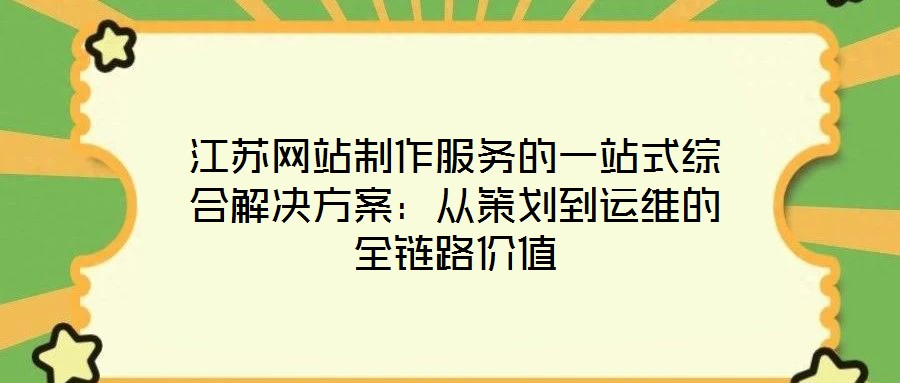 江蘇網(wǎng)站制作服務(wù)的一站式綜合解決方案：從策劃到運(yùn)維的全鏈路價(jià)值