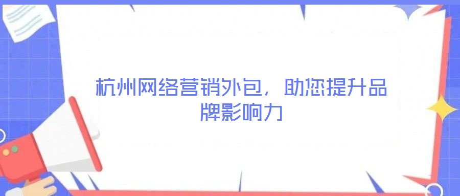 杭州網(wǎng)絡(luò)營(yíng)銷外包，助您提升品牌影響力
