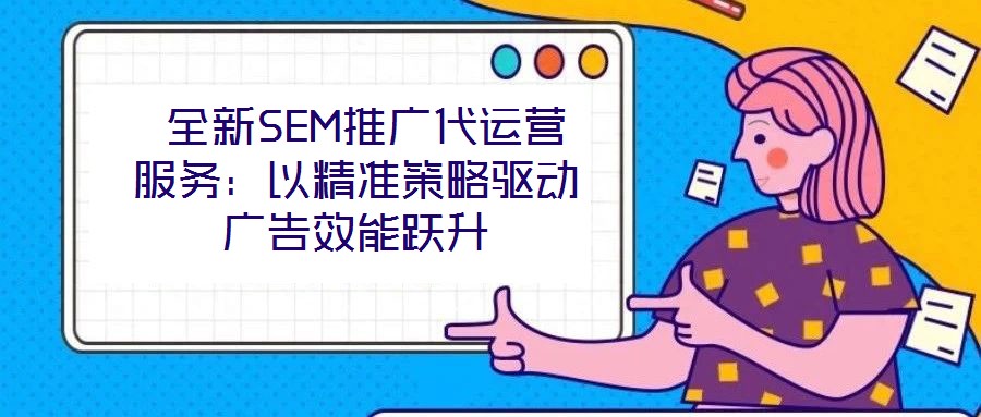  全新SEM推廣代運(yùn)營服務(wù)：以精準(zhǔn)策略驅(qū)動(dòng)廣告效能躍升