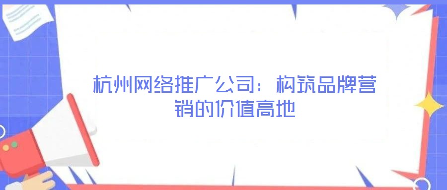 杭州網(wǎng)絡(luò)推廣公司：構(gòu)筑品牌營(yíng)銷(xiāo)的價(jià)值高地