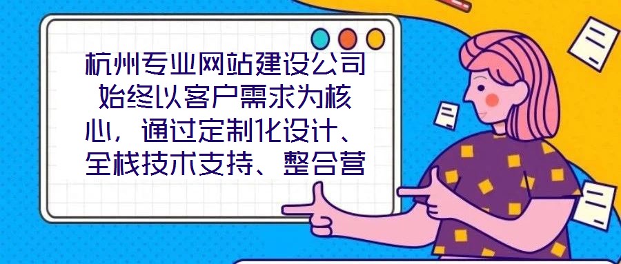 杭州專業(yè)網(wǎng)站建設(shè)公司始終以客戶需求為核心，通過(guò)定制化設(shè)計(jì)、全棧技術(shù)支持、整合營(yíng)銷推廣及全周期售后服務(wù)四大核心維度，致力于為客戶提供兼具視覺吸引力、技術(shù)穩(wěn)定性、營(yíng)