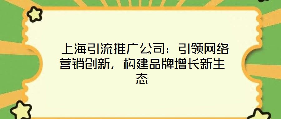  上海引流推廣公司：引領網(wǎng)絡營銷創(chuàng)新，構建品牌增長新生態(tài)