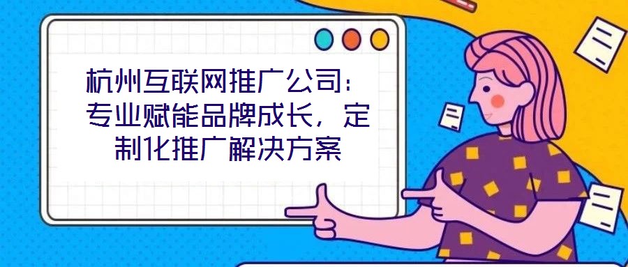 杭州互聯(lián)網(wǎng)推廣公司：專業(yè)賦能品牌成長(zhǎng)，定制化推廣解決方案
