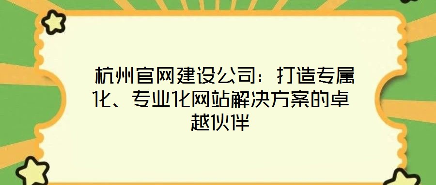  杭州官網(wǎng)建設(shè)公司：打造專屬化、專業(yè)化網(wǎng)站解決方案的卓越伙伴