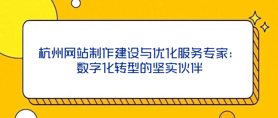 杭州網(wǎng)站制作建設(shè)與優(yōu)化服務(wù)專家：數(shù)字化轉(zhuǎn)型的堅實伙伴