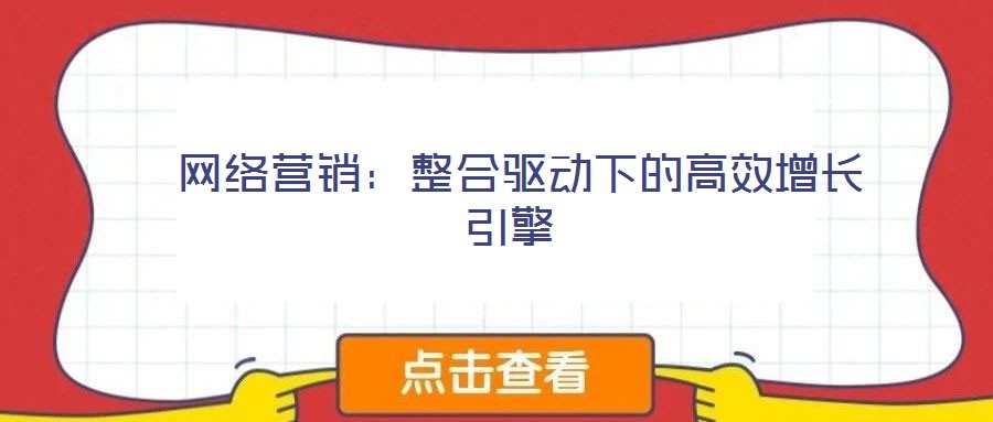  網(wǎng)絡(luò)營銷：整合驅(qū)動下的高效增長引擎