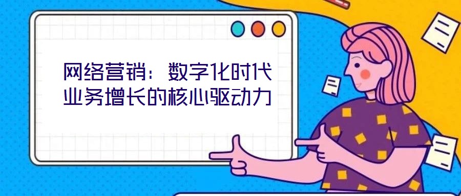 網(wǎng)絡(luò)營銷：數(shù)字化時代業(yè)務(wù)增長的核心驅(qū)動力