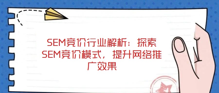 SEM競(jìng)價(jià)行業(yè)解析：探索SEM競(jìng)價(jià)模式，提升網(wǎng)絡(luò)推廣效果