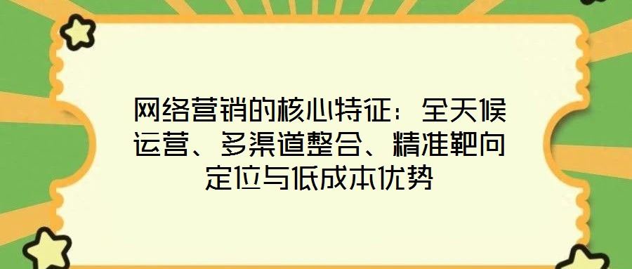 網(wǎng)絡(luò)營銷的核心特征：全天候運(yùn)營、多渠道整合、精準(zhǔn)靶向定位與低成本優(yōu)勢