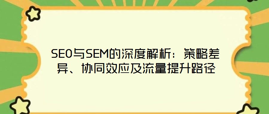 SEO與SEM的深度解析：策略差異、協(xié)同效應(yīng)及流量提升路徑