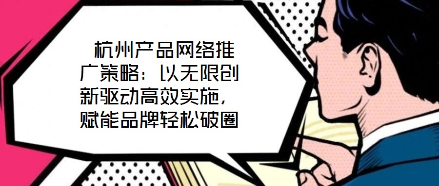  杭州產(chǎn)品網(wǎng)絡(luò)推廣策略：以無(wú)限創(chuàng)新驅(qū)動(dòng)高效實(shí)施，賦能品牌輕松破圈