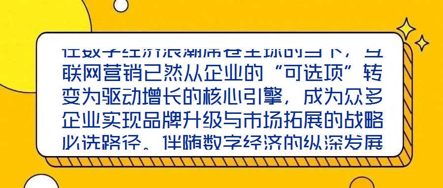 在數(shù)字經(jīng)濟(jì)浪潮席卷全球的當(dāng)下，互聯(lián)網(wǎng)營(yíng)銷已然從企業(yè)的“可選項(xiàng)”轉(zhuǎn)變?yōu)轵?qū)動(dòng)增長(zhǎng)的核心引擎，成為眾多企業(yè)實(shí)現(xiàn)品牌升級(jí)與市場(chǎng)拓展的戰(zhàn)略必選路徑。伴隨數(shù)字經(jīng)濟(jì)的縱深發(fā)展
