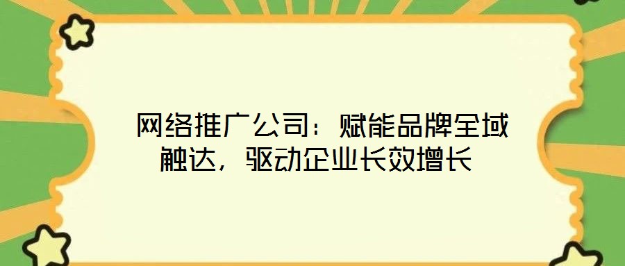  網(wǎng)絡(luò)推廣公司：賦能品牌全域觸達，驅(qū)動企業(yè)長效增長
