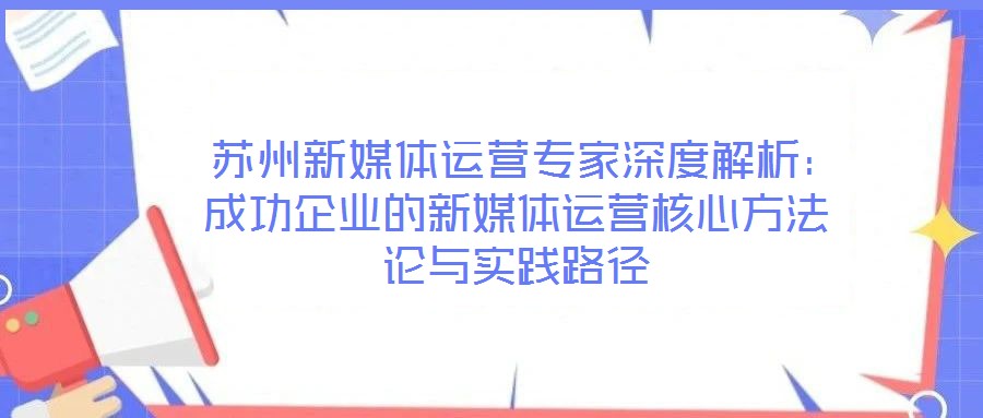  蘇州新媒體運(yùn)營專家深度解析：成功企業(yè)的新媒體運(yùn)營核心方法論與實(shí)踐路徑