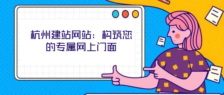 杭州建站網(wǎng)站：構(gòu)筑您的專屬網(wǎng)上門(mén)面