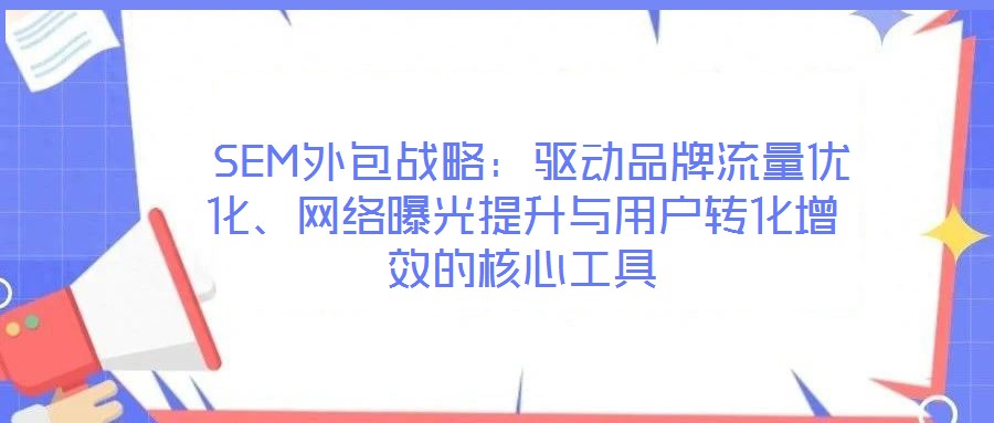  SEM外包戰(zhàn)略：驅(qū)動品牌流量優(yōu)化、網(wǎng)絡(luò)曝光提升與用戶轉(zhuǎn)化增效的核心工具