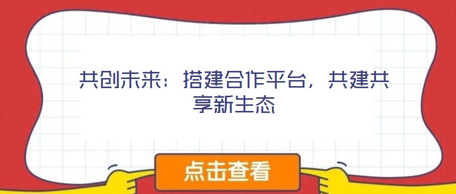 共創(chuàng)未來：搭建合作平臺，共建共享新生態(tài)