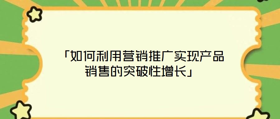 「如何利用營(yíng)銷(xiāo)推廣實(shí)現(xiàn)產(chǎn)品銷(xiāo)售的突破性增長(zhǎng)」