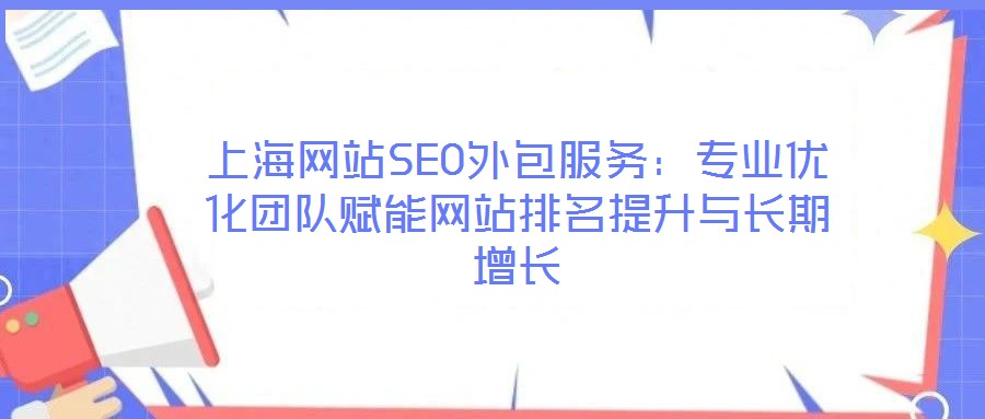 上海網(wǎng)站SEO外包服務(wù)：專業(yè)優(yōu)化團(tuán)隊(duì)賦能網(wǎng)站排名提升與長期增長