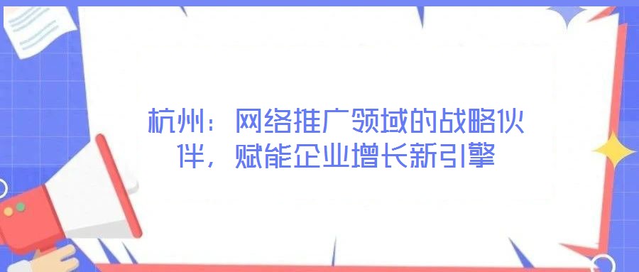 杭州：網(wǎng)絡(luò)推廣領(lǐng)域的戰(zhàn)略伙伴，賦能企業(yè)增長(zhǎng)新引擎