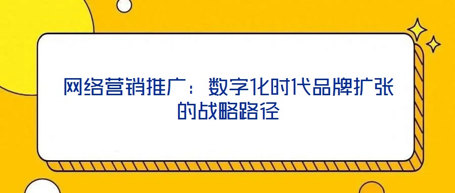 網(wǎng)絡(luò)營(yíng)銷推廣：數(shù)字化時(shí)代品牌擴(kuò)張的戰(zhàn)略路徑