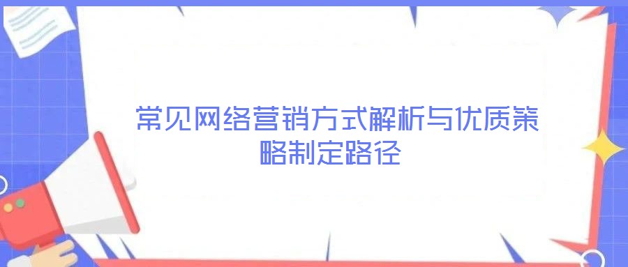  常見(jiàn)網(wǎng)絡(luò)營(yíng)銷(xiāo)方式解析與優(yōu)質(zhì)策略制定路徑