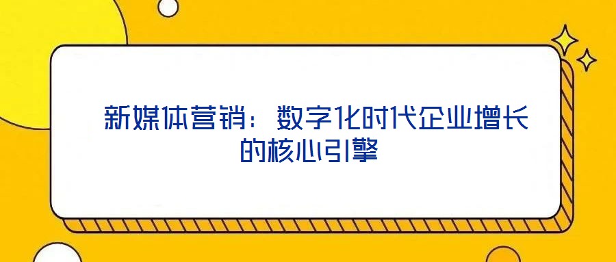  新媒體營銷：數(shù)字化時代企業(yè)增長的核心引擎