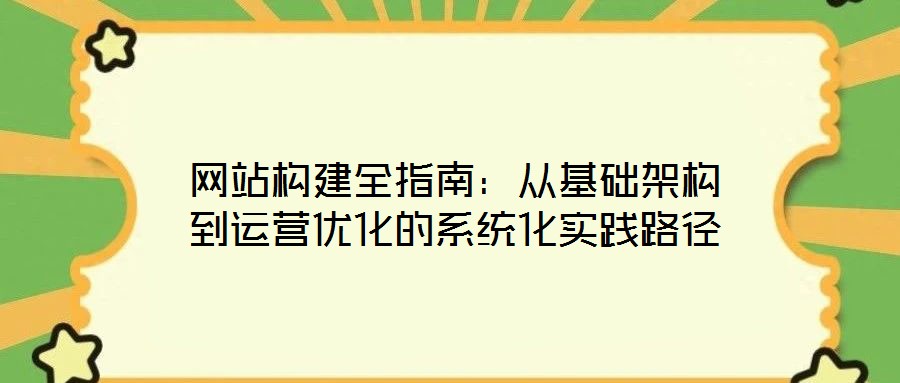 網(wǎng)站構(gòu)建全指南：從基礎(chǔ)架構(gòu)到運營優(yōu)化的系統(tǒng)化實踐路徑