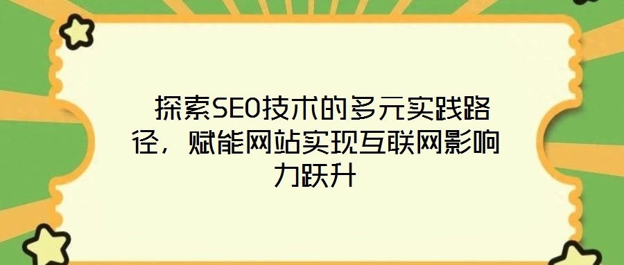 探索SEO技術的多元實踐路徑，賦能網(wǎng)站實現(xiàn)互聯(lián)網(wǎng)影響力躍升