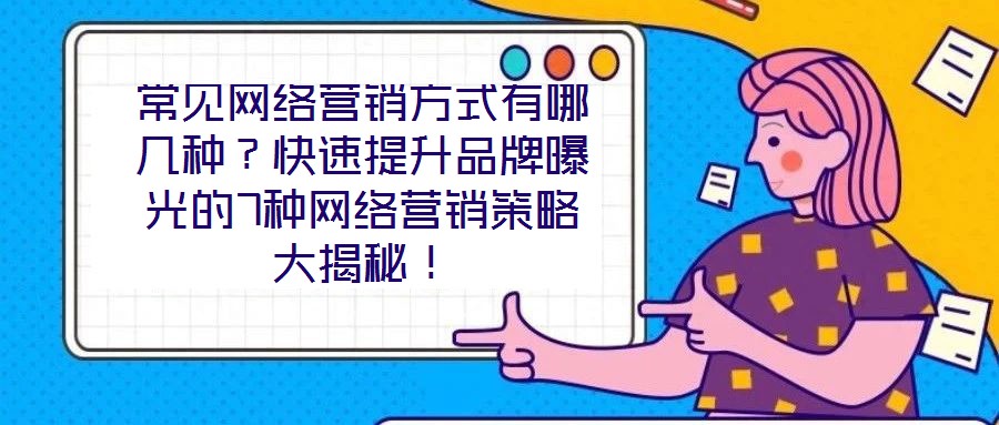 常見(jiàn)網(wǎng)絡(luò)營(yíng)銷方式有哪幾種？快速提升品牌曝光的7種網(wǎng)絡(luò)營(yíng)銷策略大揭秘！