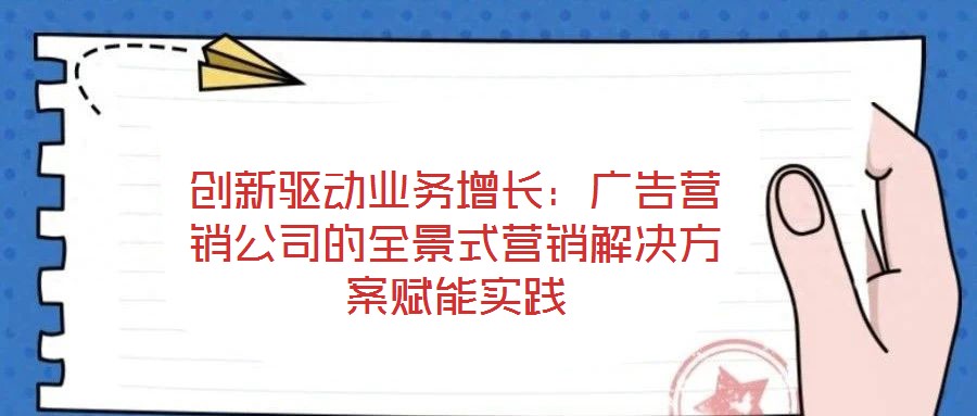 創(chuàng)新驅(qū)動業(yè)務增長：廣告營銷公司的全景式營銷解決方案賦能實踐