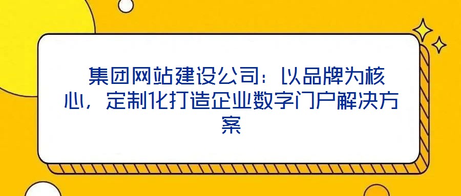  集團網(wǎng)站建設公司：以品牌為核心，定制化打造企業(yè)數(shù)字門戶解決方案