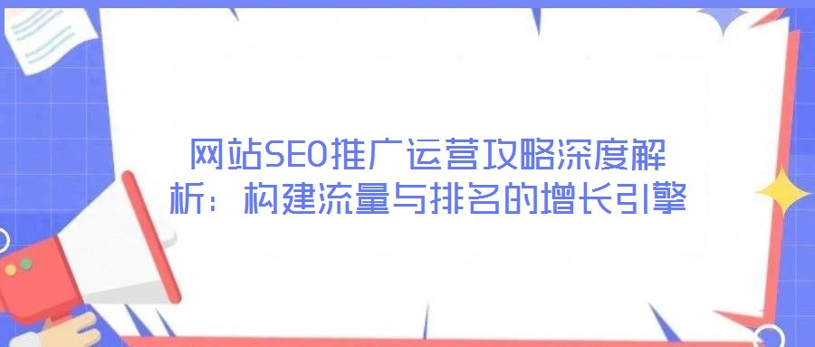 網(wǎng)站SEO推廣運(yùn)營(yíng)攻略深度解析：構(gòu)建流量與排名的增長(zhǎng)引擎