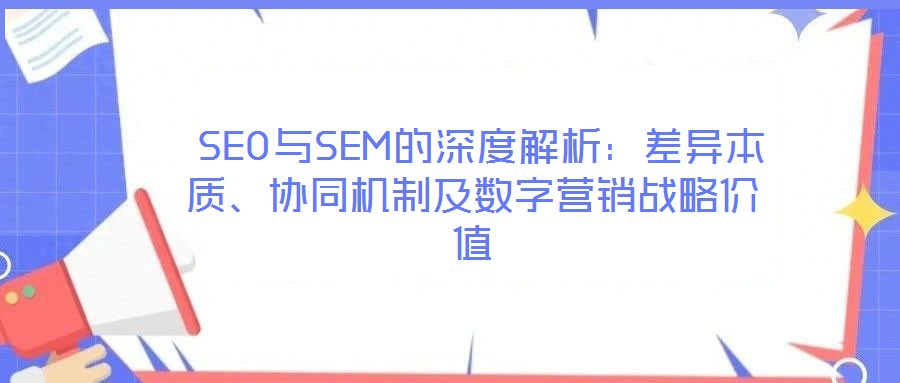  SEO與SEM的深度解析：差異本質(zhì)、協(xié)同機制及數(shù)字營銷戰(zhàn)略價值