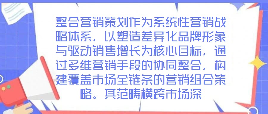 整合營銷策劃作為系統(tǒng)性營銷戰(zhàn)略體系，以塑造差異化品牌形象與驅動銷售增長為核心目標，通過多維營銷手段的協(xié)同整合，構建覆蓋市場全鏈條的營銷組合策略。其范疇橫跨市場深
