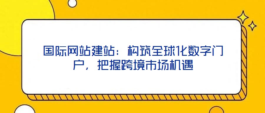 國際網(wǎng)站建站：構(gòu)筑全球化數(shù)字門戶，把握跨境市場機遇
