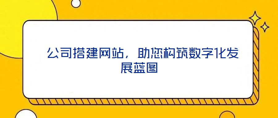  公司搭建網(wǎng)站，助您構(gòu)筑數(shù)字化發(fā)展藍(lán)圖