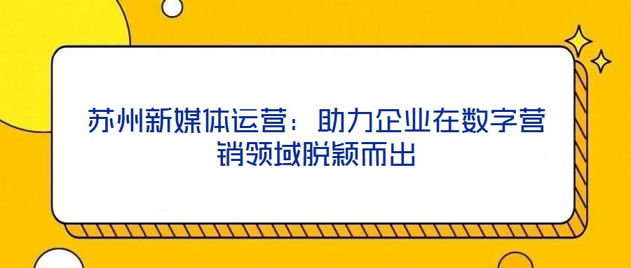 蘇州新媒體運(yùn)營：助力企業(yè)在數(shù)字營銷領(lǐng)域脫穎而出