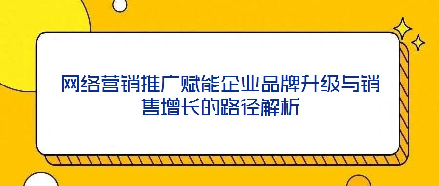 網(wǎng)絡(luò)營銷推廣賦能企業(yè)品牌升級與銷售增長的路徑解析