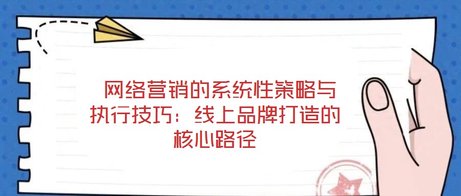  網(wǎng)絡(luò)營(yíng)銷(xiāo)的系統(tǒng)性策略與執(zhí)行技巧：線(xiàn)上品牌打造的核心路徑