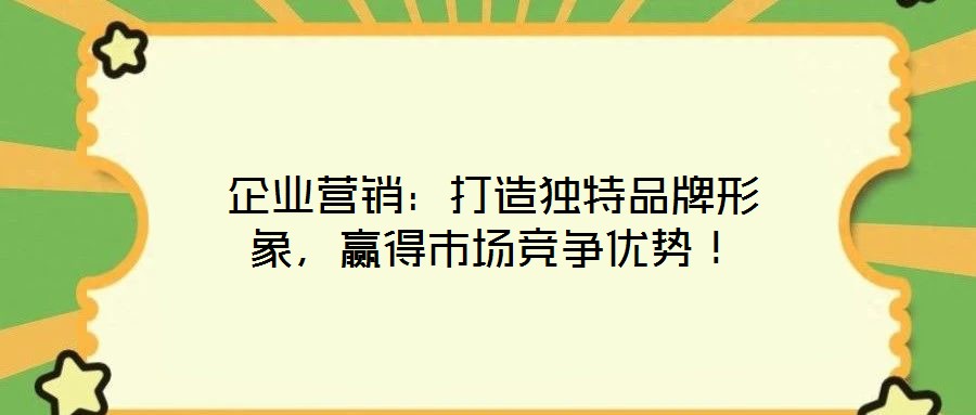 企業(yè)營(yíng)銷：打造獨(dú)特品牌形象，贏得市場(chǎng)競(jìng)爭(zhēng)優(yōu)勢(shì)！