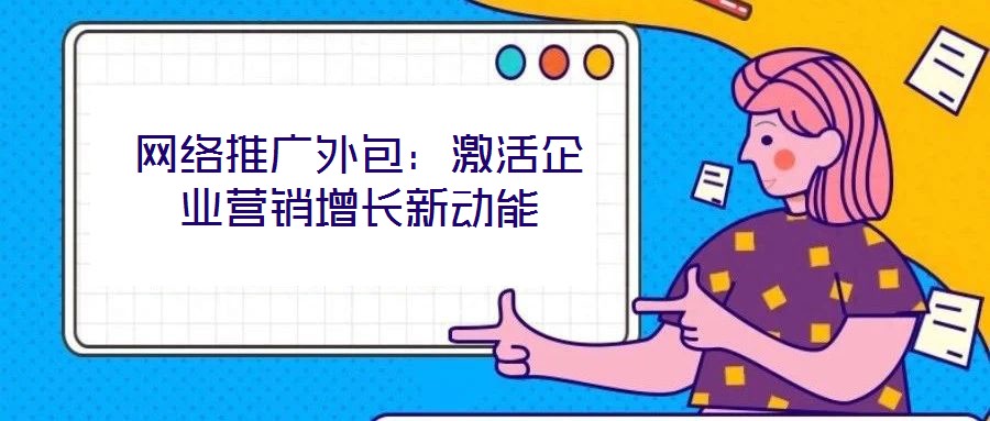 網(wǎng)絡(luò)推廣外包：激活企業(yè)營銷增長新動(dòng)能