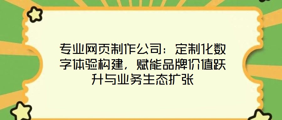 專業(yè)網(wǎng)頁制作公司：定制化數(shù)字體驗構(gòu)建，賦能品牌價值躍升與業(yè)務(wù)生態(tài)擴(kuò)張