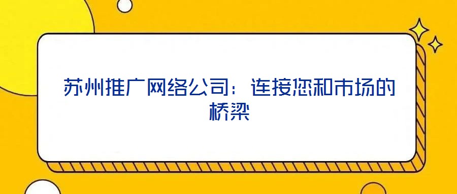 蘇州推廣網(wǎng)絡(luò)公司：連接您和市場的橋梁