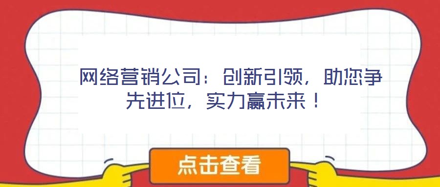  網(wǎng)絡(luò)營(yíng)銷(xiāo)公司：創(chuàng)新引領(lǐng)，助您爭(zhēng)先進(jìn)位，實(shí)力贏未來(lái)！