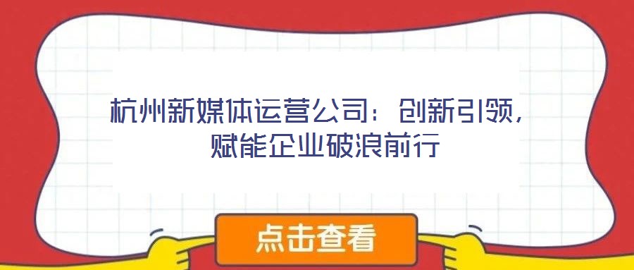 杭州新媒體運(yùn)營(yíng)公司：創(chuàng)新引領(lǐng)，賦能企業(yè)破浪前行