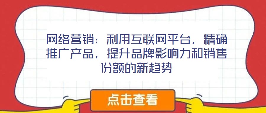 網(wǎng)絡(luò)營銷：利用互聯(lián)網(wǎng)平臺，精確推廣產(chǎn)品，提升品牌影響力和銷售份額的新趨勢