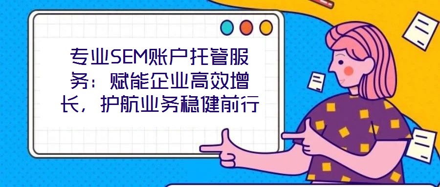 專業(yè)SEM賬戶托管服務(wù)：賦能企業(yè)高效增長，護(hù)航業(yè)務(wù)穩(wěn)健前行