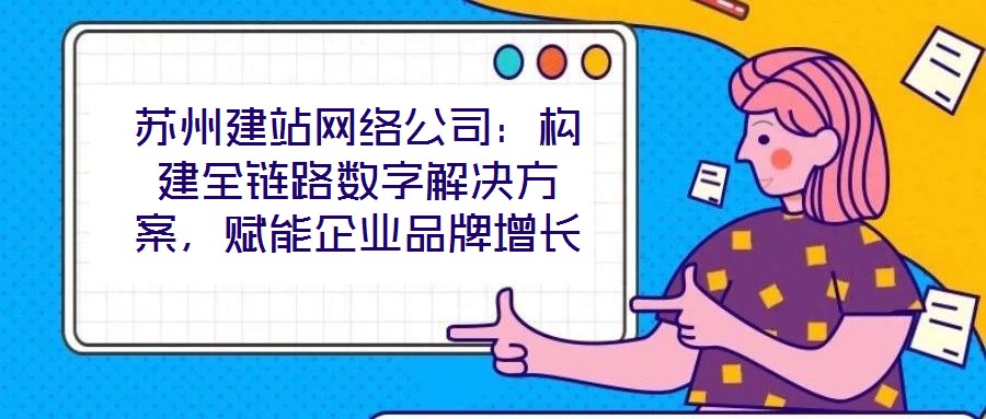 蘇州建站網(wǎng)絡公司：構建全鏈路數(shù)字解決方案，賦能企業(yè)品牌增長