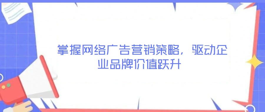  掌握網(wǎng)絡(luò)廣告營(yíng)銷策略，驅(qū)動(dòng)企業(yè)品牌價(jià)值躍升